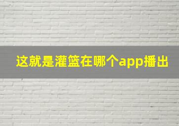 这就是灌篮在哪个app播出