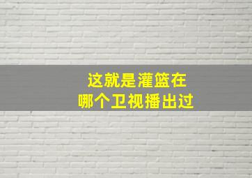 这就是灌篮在哪个卫视播出过