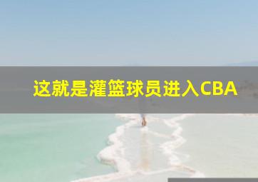 这就是灌篮球员进入CBA