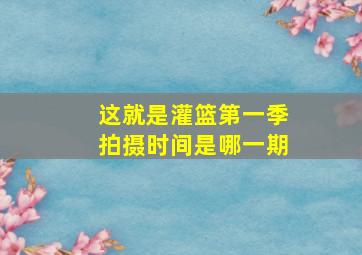 这就是灌篮第一季拍摄时间是哪一期