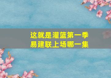 这就是灌篮第一季易建联上场哪一集