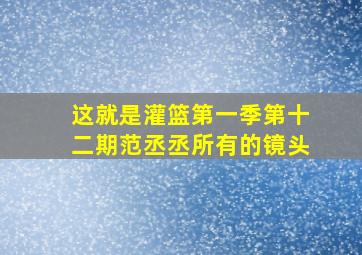 这就是灌篮第一季第十二期范丞丞所有的镜头