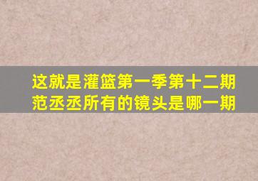 这就是灌篮第一季第十二期范丞丞所有的镜头是哪一期