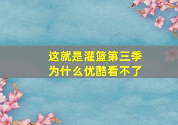 这就是灌篮第三季为什么优酷看不了