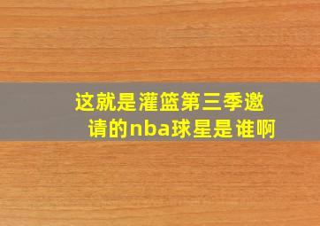 这就是灌篮第三季邀请的nba球星是谁啊