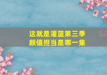 这就是灌篮第三季颜值担当是哪一集