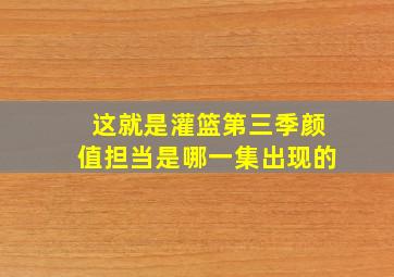 这就是灌篮第三季颜值担当是哪一集出现的