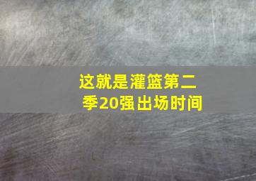 这就是灌篮第二季20强出场时间