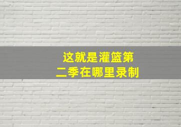 这就是灌篮第二季在哪里录制