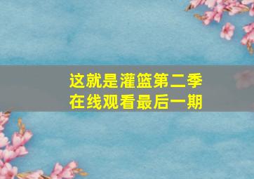 这就是灌篮第二季在线观看最后一期