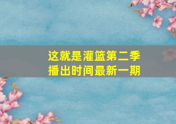 这就是灌篮第二季播出时间最新一期