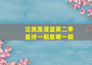 这就是灌篮第二季最终一期是哪一期