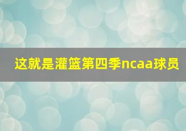 这就是灌篮第四季ncaa球员