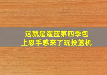 这就是灌篮第四季包上恩手感来了玩投篮机