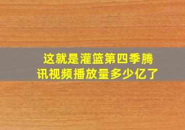 这就是灌篮第四季腾讯视频播放量多少亿了