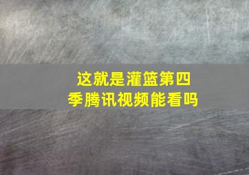 这就是灌篮第四季腾讯视频能看吗