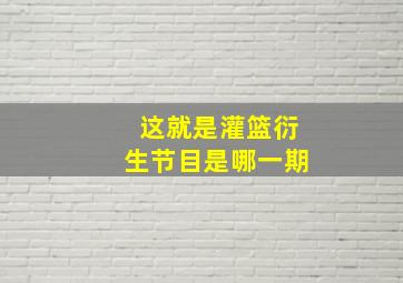 这就是灌篮衍生节目是哪一期