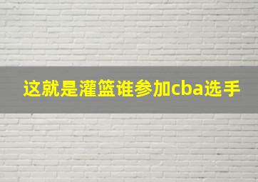 这就是灌篮谁参加cba选手