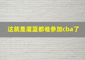 这就是灌篮都谁参加cba了