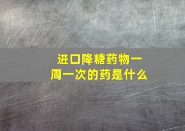 进口降糖药物一周一次的药是什么