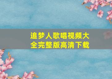 追梦人歌唱视频大全完整版高清下载