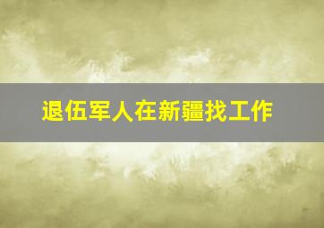 退伍军人在新疆找工作