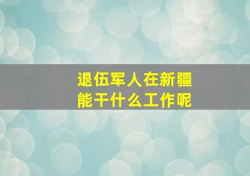 退伍军人在新疆能干什么工作呢