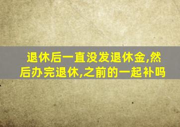 退休后一直没发退休金,然后办完退休,之前的一起补吗