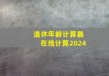 退休年龄计算器在线计算2024