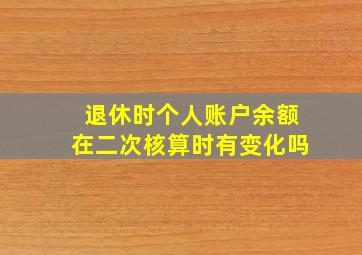 退休时个人账户余额在二次核算时有变化吗