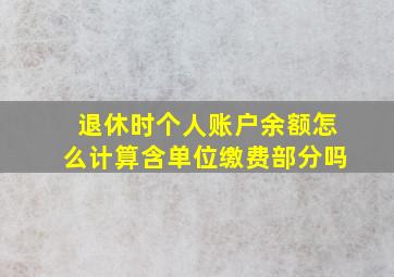 退休时个人账户余额怎么计算含单位缴费部分吗