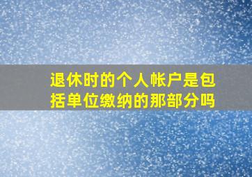 退休时的个人帐户是包括单位缴纳的那部分吗