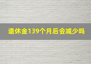 退休金139个月后会减少吗