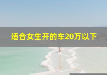 适合女生开的车20万以下