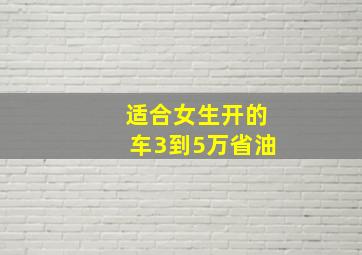 适合女生开的车3到5万省油