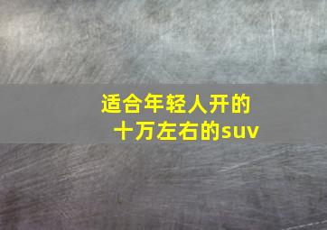 适合年轻人开的十万左右的suv