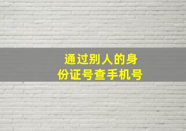 通过别人的身份证号查手机号