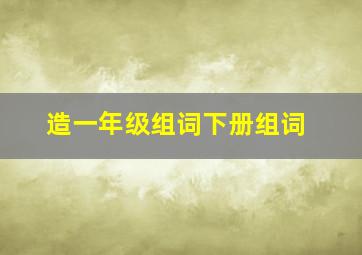 造一年级组词下册组词