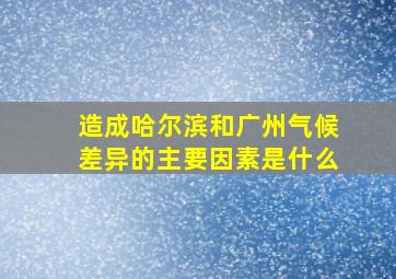 造成哈尔滨和广州气候差异的主要因素是什么