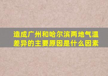 造成广州和哈尔滨两地气温差异的主要原因是什么因素