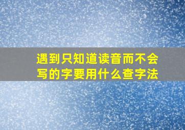 遇到只知道读音而不会写的字要用什么查字法