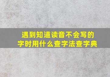 遇到知道读音不会写的字时用什么查字法查字典