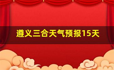 遵义三合天气预报15天