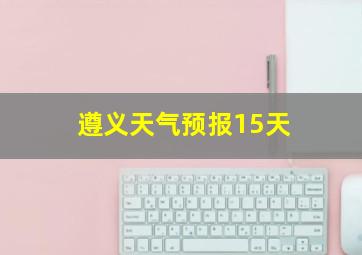 遵义天气预报15天