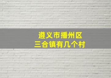 遵义市播州区三合镇有几个村