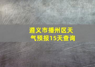 遵义市播州区天气预报15天查询