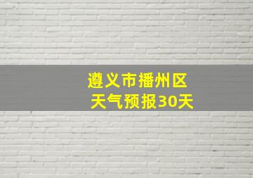 遵义市播州区天气预报30天