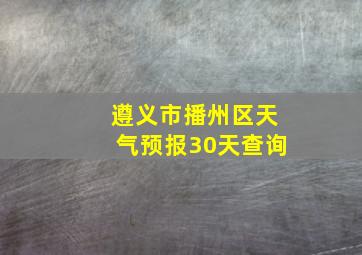 遵义市播州区天气预报30天查询