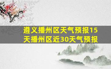 遵义播州区天气预报15天播州区近30天气预报