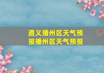 遵义播州区天气预报播州区天气预报